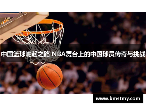 中国篮球崛起之路 NBA舞台上的中国球员传奇与挑战