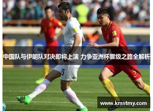 中国队与伊朗队对决即将上演 力争亚洲杯晋级之路全解析
