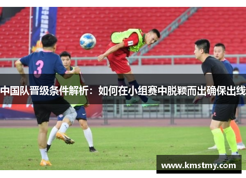 中国队晋级条件解析：如何在小组赛中脱颖而出确保出线
