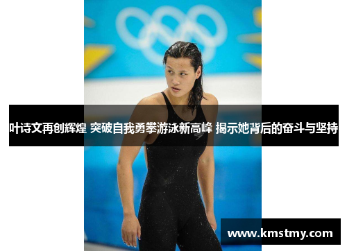 叶诗文再创辉煌 突破自我勇攀游泳新高峰 揭示她背后的奋斗与坚持