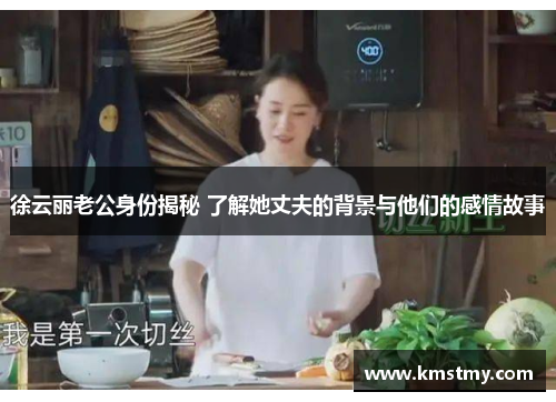 徐云丽老公身份揭秘 了解她丈夫的背景与他们的感情故事