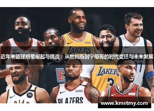 近年来篮球明星崛起与挑战：从詹姆斯到字母哥的时代变迁与未来发展