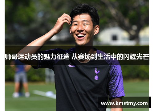 帅哥运动员的魅力征途 从赛场到生活中的闪耀光芒
