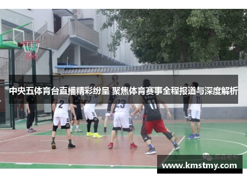 中央五体育台直播精彩纷呈 聚焦体育赛事全程报道与深度解析