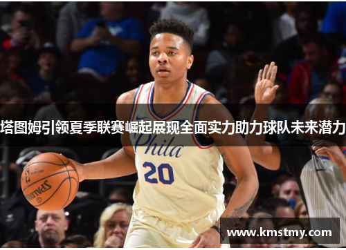 塔图姆引领夏季联赛崛起展现全面实力助力球队未来潜力