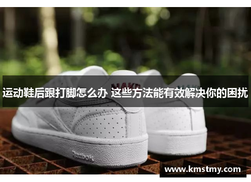 运动鞋后跟打脚怎么办 这些方法能有效解决你的困扰