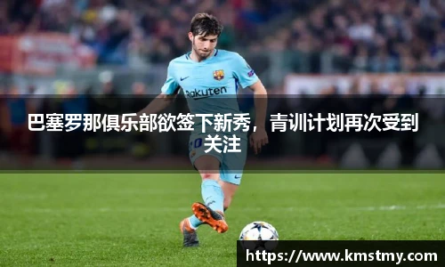 巴塞罗那俱乐部欲签下新秀，青训计划再次受到关注