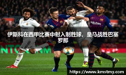 伊斯科在西甲比赛中射入制胜球，皇马战胜巴塞罗那