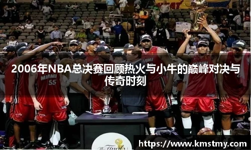 2006年NBA总决赛回顾热火与小牛的巅峰对决与传奇时刻