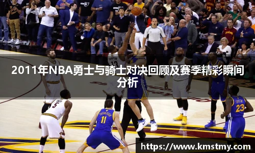 2011年NBA勇士与骑士对决回顾及赛季精彩瞬间分析