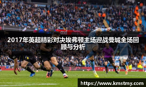 2017年英超精彩对决埃弗顿主场迎战曼城全场回顾与分析