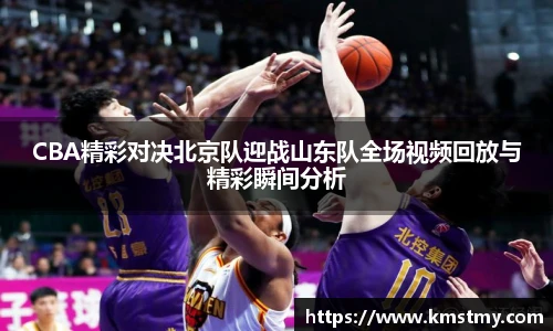 CBA精彩对决北京队迎战山东队全场视频回放与精彩瞬间分析