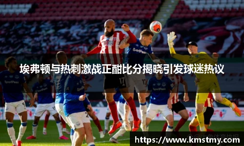 埃弗顿与热刺激战正酣比分揭晓引发球迷热议