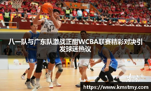 八一队与广东队激战正酣WCBA联赛精彩对决引发球迷热议