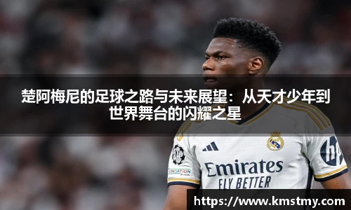 楚阿梅尼的足球之路与未来展望：从天才少年到世界舞台的闪耀之星