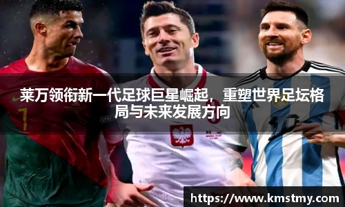 莱万领衔新一代足球巨星崛起，重塑世界足坛格局与未来发展方向
