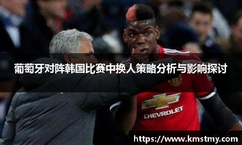 葡萄牙对阵韩国比赛中换人策略分析与影响探讨