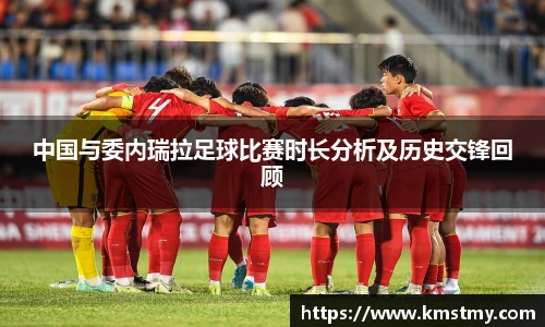 中国与委内瑞拉足球比赛时长分析及历史交锋回顾