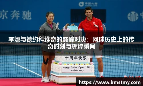 李娜与德约科维奇的巅峰对决：网球历史上的传奇时刻与辉煌瞬间